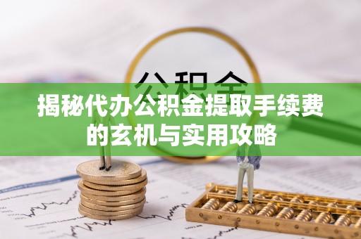 东宝揭秘代办公积金提取手续费的玄机与实用攻略