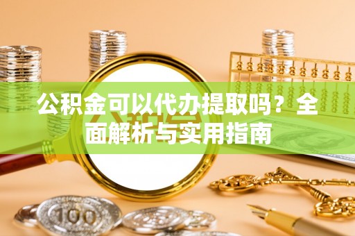 东宝公积金可以代办提取吗？全面解析与实用指南