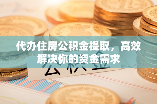东宝代办住房公积金提取，高效解决你的资金需求