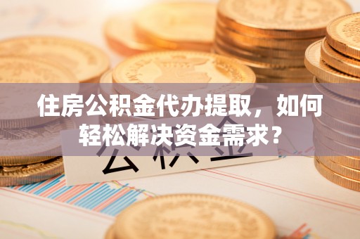东宝住房公积金代办提取，如何轻松解决资金需求？