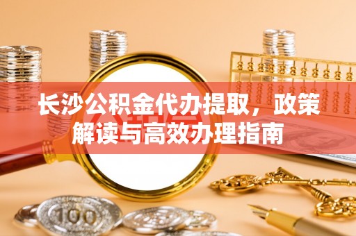 东宝长沙公积金代办提取，政策解读与高效办理指南