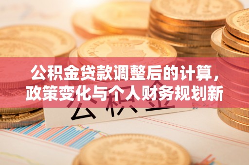 东宝公积金贷款调整后的计算，政策变化与个人财务规划新思路