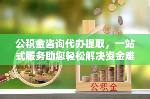 东宝公积金咨询代办提取，一站式服务助您轻松解决资金难题