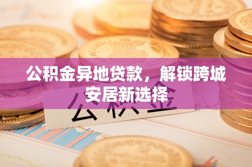 东宝公积金异地贷款，解锁跨城安居新选择