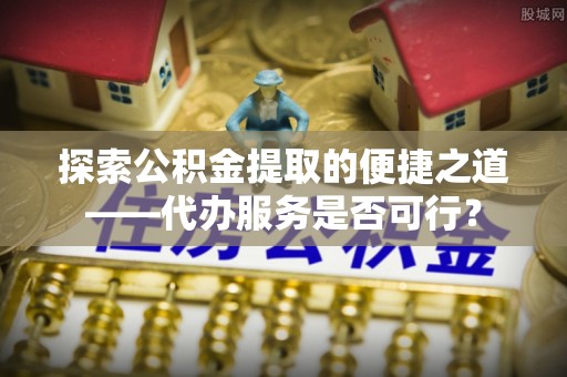 东宝探索公积金提取的便捷之道——代办服务是否可行？