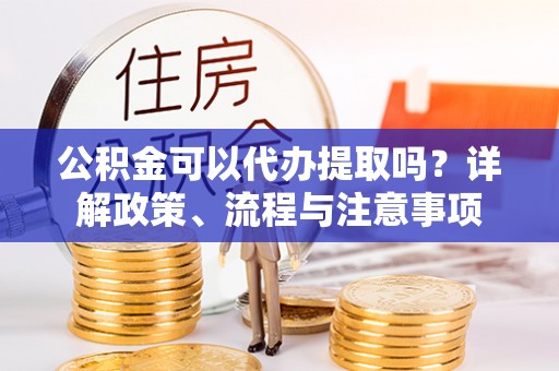 东宝公积金可以代办提取吗？详解政策、流程与注意事项