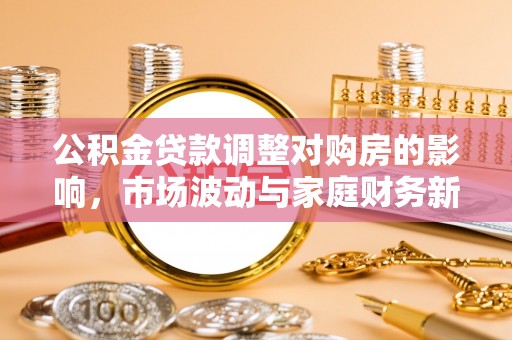 东宝公积金贷款调整对购房的影响，市场波动与家庭财务新趋势