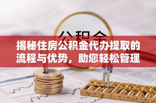 东宝揭秘住房公积金代办提取的流程与优势，助您轻松管理资金