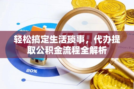 东宝轻松搞定生活琐事，代办提取公积金流程全解析