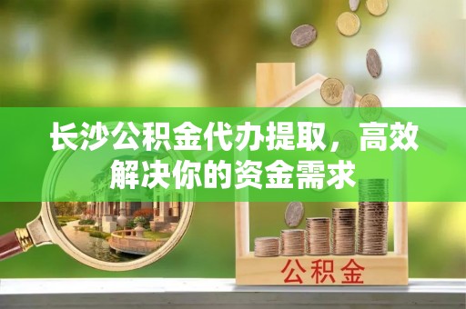 东宝长沙公积金代办提取，高效解决你的资金需求