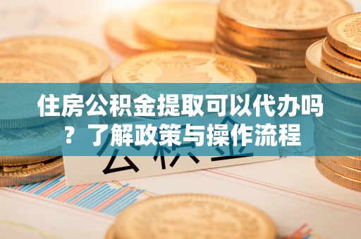 东宝住房公积金提取可以代办吗？了解政策与操作流程