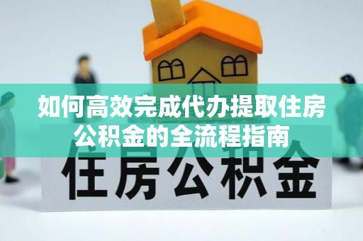 东宝如何高效完成代办提取住房公积金的全流程指南
