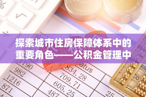 东宝探索城市住房保障体系中的重要角色——公积金管理中心