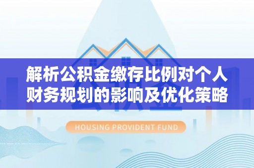东宝解析公积金缴存比例对个人财务规划的影响及优化策略