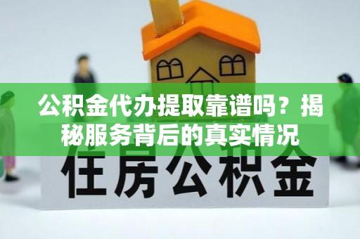 东宝公积金代办提取靠谱吗？揭秘服务背后的真实情况