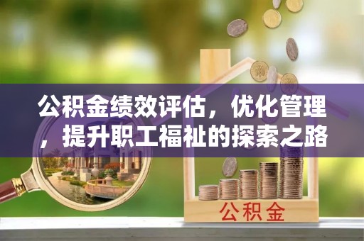 东宝公积金绩效评估，优化管理，提升职工福祉的探索之路