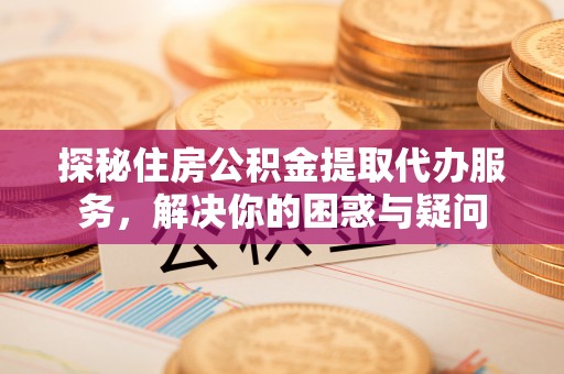 东宝探秘住房公积金提取代办服务，解决你的困惑与疑问