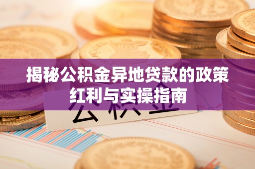 东宝揭秘公积金异地贷款的政策红利与实操指南