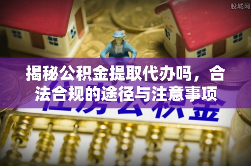 东宝揭秘公积金提取代办吗，合法合规的途径与注意事项