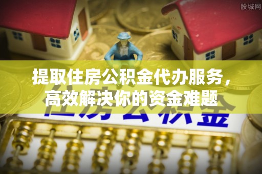东宝提取住房公积金代办服务，高效解决你的资金难题