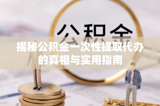 东宝揭秘公积金一次性提取代办的真相与实用指南