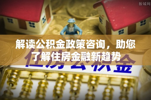 东宝解读公积金政策咨询，助您了解住房金融新趋势