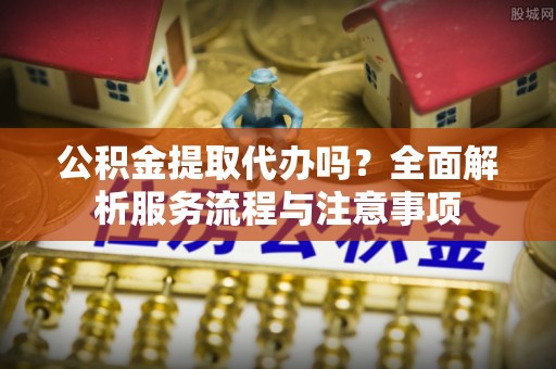 东宝公积金提取代办吗？全面解析服务流程与注意事项