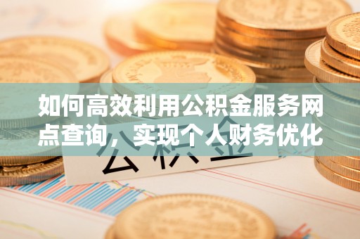 东宝如何高效利用公积金服务网点查询，实现个人财务优化