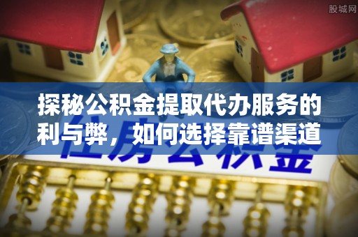 东宝探秘公积金提取代办服务的利与弊，如何选择靠谱渠道？