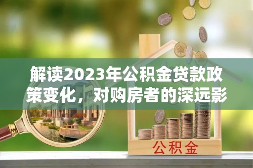 东宝解读2023年公积金贷款政策变化，对购房者的深远影响