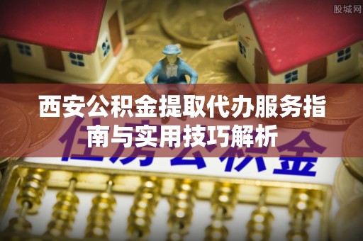 东宝西安公积金提取代办服务指南与实用技巧解析