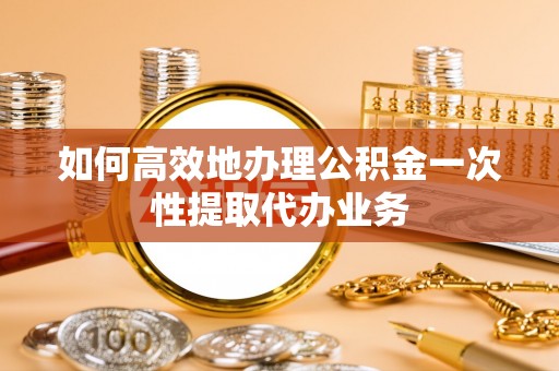 东宝如何高效地办理公积金一次性提取代办业务