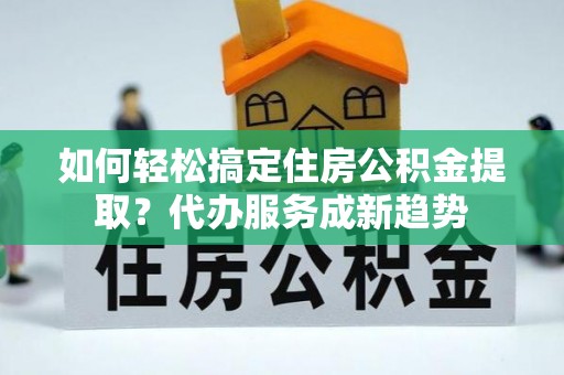 东宝如何轻松搞定住房公积金提取？代办服务成新趋势