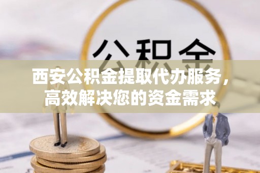 东宝西安公积金提取代办服务，高效解决您的资金需求