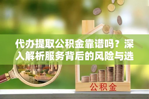 东宝代办提取公积金靠谱吗？深入解析服务背后的风险与选择