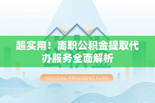 东宝超实用！离职公积金提取代办服务全面解析