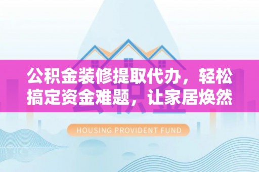 东宝公积金装修提取代办，轻松搞定资金难题，让家居焕然一新