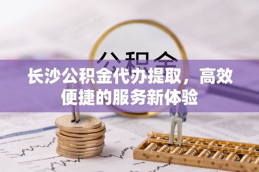 东宝长沙公积金代办提取，高效便捷的服务新体验
