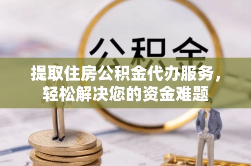 东宝提取住房公积金代办服务，轻松解决您的资金难题