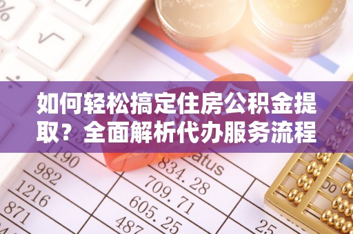 东宝如何轻松搞定住房公积金提取？全面解析代办服务流程与优势