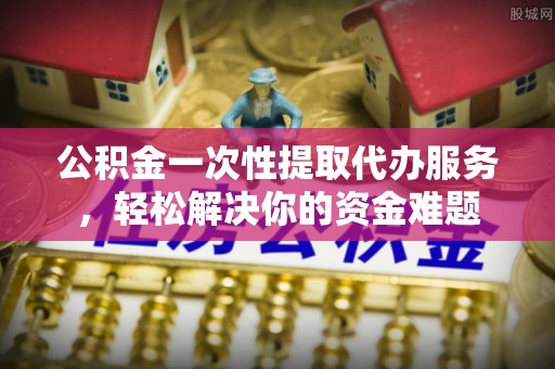 东宝公积金一次性提取代办服务，轻松解决你的资金难题