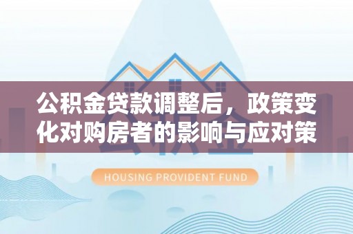 东宝公积金贷款调整后，政策变化对购房者的影响与应对策略