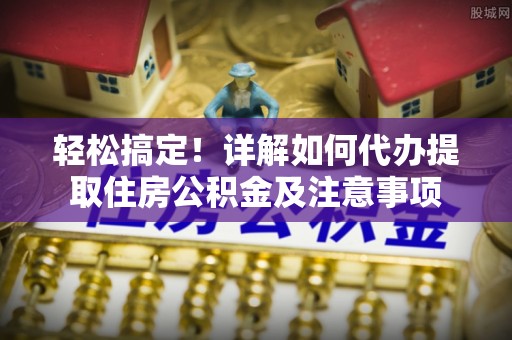 东宝轻松搞定！详解如何代办提取住房公积金及注意事项
