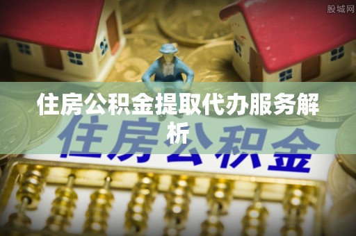 东宝住房公积金提取代办服务解析