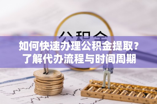 东宝如何快速办理公积金提取？了解代办流程与时间周期