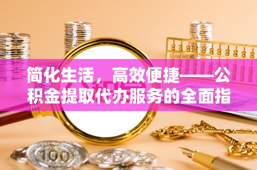 东宝简化生活，高效便捷——公积金提取代办服务的全面指南