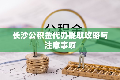 东宝长沙公积金代办提取攻略与注意事项