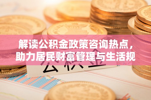 东宝解读公积金政策咨询热点，助力居民财富管理与生活规划