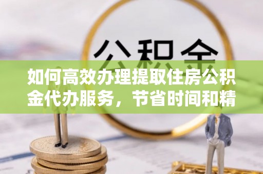 东宝如何高效办理提取住房公积金代办服务，节省时间和精力
