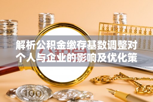 东宝解析公积金缴存基数调整对个人与企业的影响及优化策略